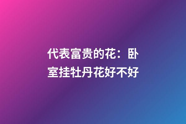代表富贵的花：卧室挂牡丹花好不好