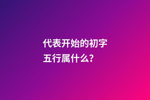 代表开始的初字五行属什么？