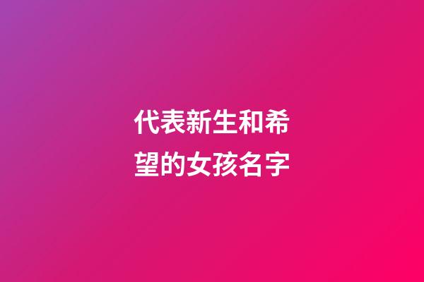 代表新生和希望的女孩名字(代表新生和希望的女孩名字大全)-第1张-女孩起名-玄机派
