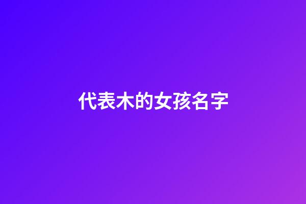 代表木的女孩名字(代表木的女孩名字)-第1张-女孩起名-玄机派