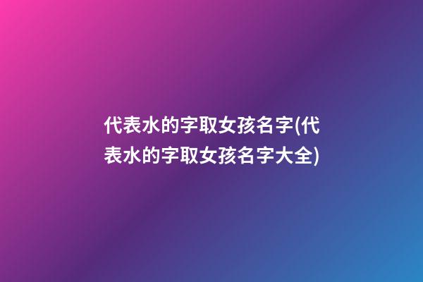 代表水的字取女孩名字(代表水的字取女孩名字大全)