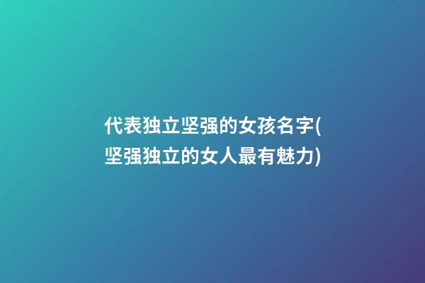 代表独立坚强的女孩名字(坚强独立的女人最有魅力)