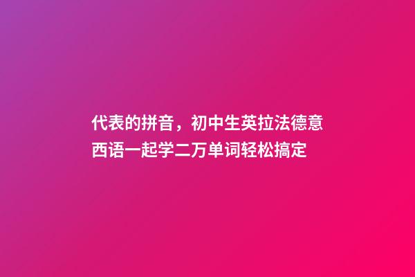 代表的拼音，初中生英拉法德意西语一起学二万单词轻松搞定-第1张-观点-玄机派