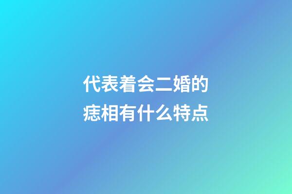 代表着会二婚的痣相有什么特点