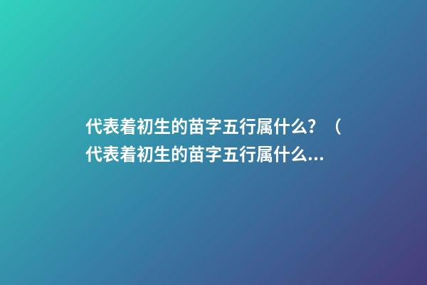 代表着初生的苗字五行属什么？（代表着初生的苗字五行属什么意思）