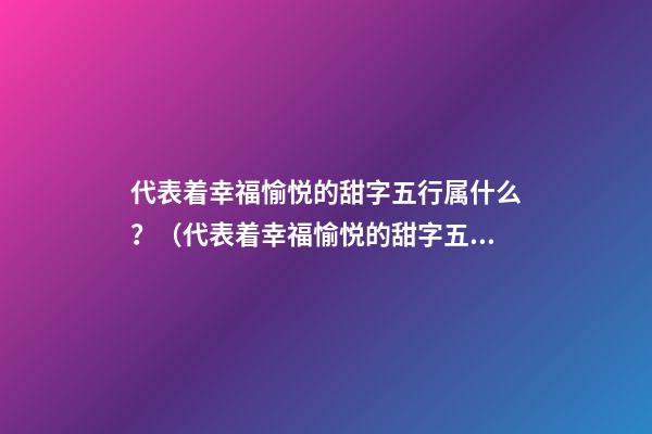 代表着幸福愉悦的甜字五行属什么？（代表着幸福愉悦的甜字五行属什么属性）