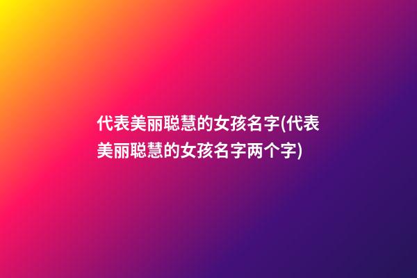 代表美丽聪慧的女孩名字(代表美丽聪慧的女孩名字两个字)