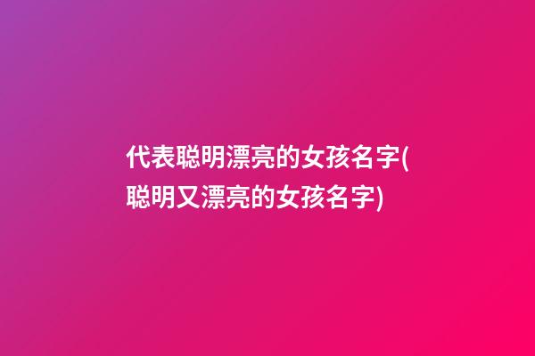 代表聪明漂亮的女孩名字(聪明又漂亮的女孩名字)