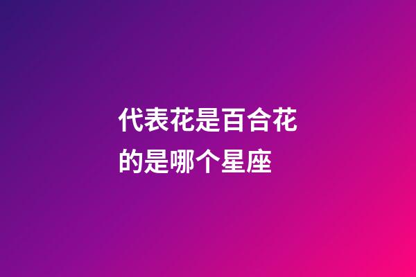 代表花是百合花的是哪个星座-第1张-星座运势-玄机派