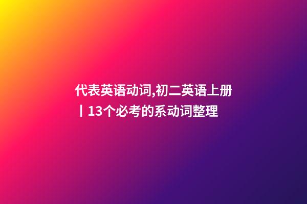 代表英语动词,初二英语上册丨13个必考的系动词整理-第1张-观点-玄机派
