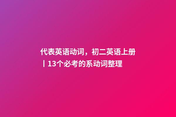 代表英语动词，初二英语上册丨13个必考的系动词整理-第1张-观点-玄机派