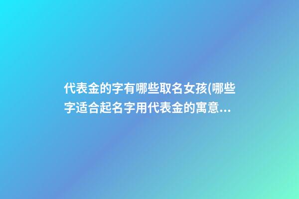 代表金的字有哪些取名女孩(哪些字适合起名字用代表金的寓意)