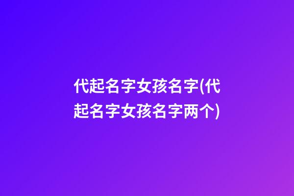 代起名字女孩名字(代起名字女孩名字两个)
