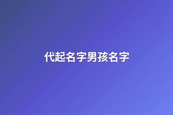 代起名字男孩名字(代起名字男孩名字大全)-第1张-男孩起名-玄机派