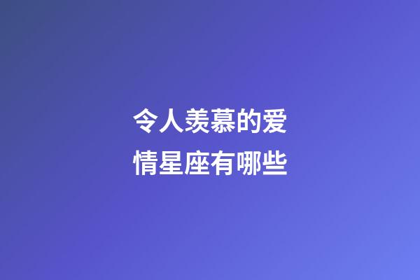 令人羡慕的爱情星座有哪些-第1张-星座运势-玄机派
