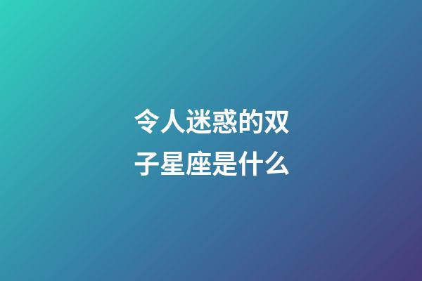 令人迷惑的双子星座是什么-第1张-星座运势-玄机派