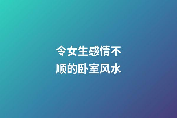 令女生感情不顺的卧室风水