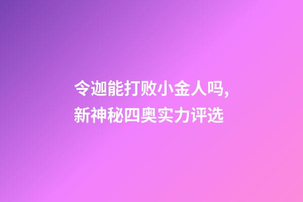 令迦能打败小金人吗,新神秘四奥实力评选-第1张-观点-玄机派