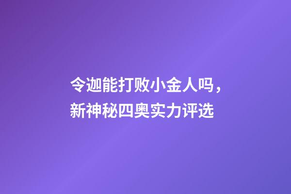 令迦能打败小金人吗，新神秘四奥实力评选-第1张-观点-玄机派