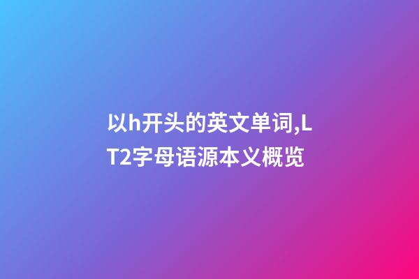 以h开头的英文单词,LT2字母语源本义概览(H)-第1张-观点-玄机派