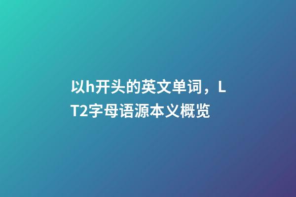 以h开头的英文单词，LT2字母语源本义概览(H)-第1张-观点-玄机派