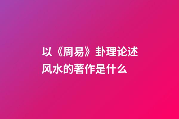 以《周易》卦理论述风水的著作是什么?