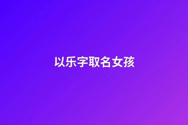 以乐字取名女孩(乐字取名女孩名字寓意)-第1张-女孩起名-玄机派