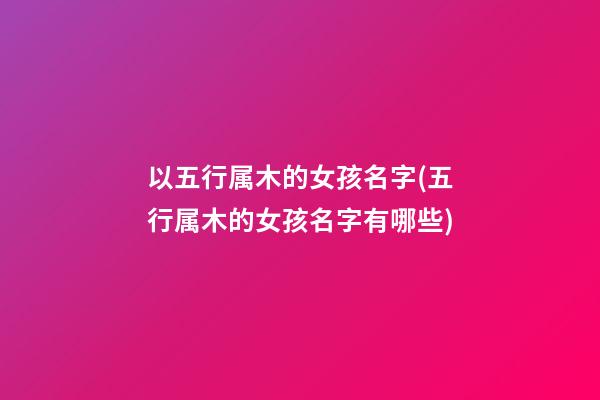 以五行属木的女孩名字(五行属木的女孩名字有哪些)