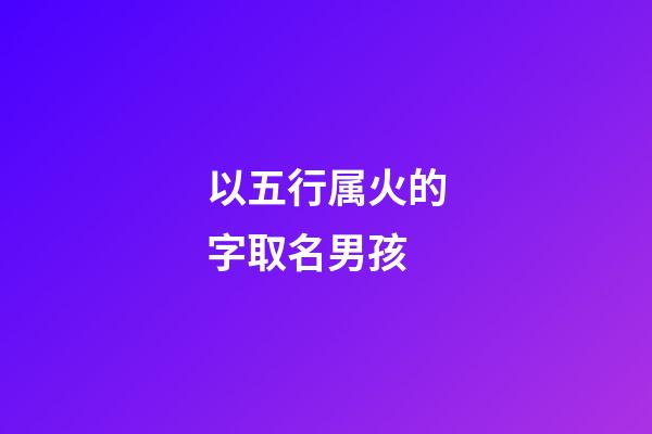 以五行属火的字取名男孩(五行属火的字用于男孩起名)-第1张-男孩起名-玄机派