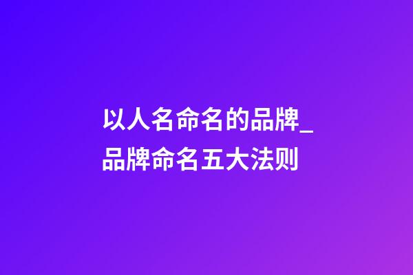 以人名命名的品牌_品牌命名五大法则-第1张-商标起名-玄机派
