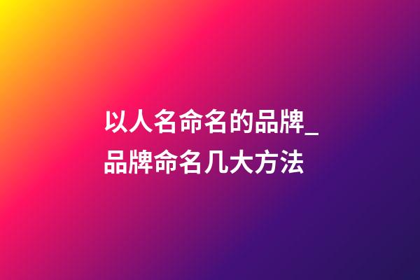 以人名命名的品牌_品牌命名几大方法-第1张-商标起名-玄机派