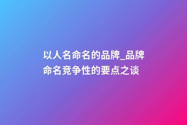 以人名命名的品牌_品牌命名竞争性的要点之谈-第1张-商标起名-玄机派