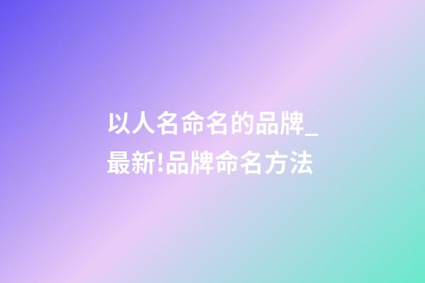 以人名命名的品牌_最新!品牌命名方法-第1张-商标起名-玄机派