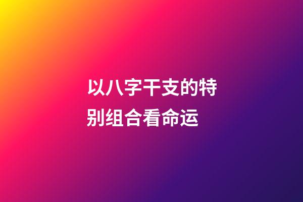 以八字干支的特别组合看命运
