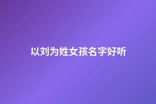 以刘为姓女孩名字好听(姓刘女取名)-第1张-女孩起名-玄机派