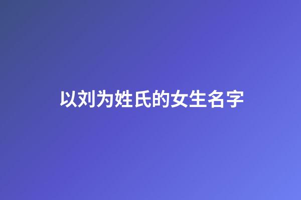 以刘为姓氏的女生名字(姓刘的女孩名字洋气的一个字名字)-第1张-女孩起名-玄机派