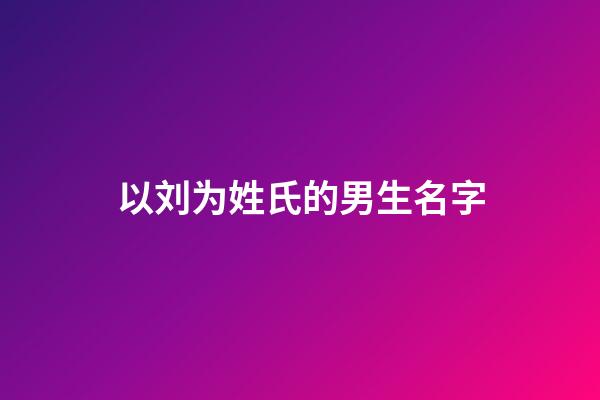 以刘为姓氏的男生名字(姓氏刘的取什么名字好听男)-第1张-男孩起名-玄机派