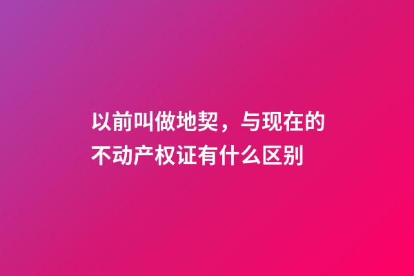 以前叫做地契，与现在的不动产权证有什么区别