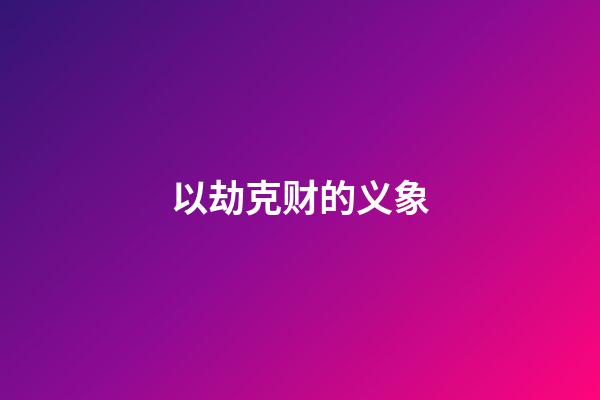 以劫克财的义象