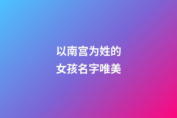 以南宫为姓的女孩名字唯美(以南宫为姓的女孩名字唯美两个字)