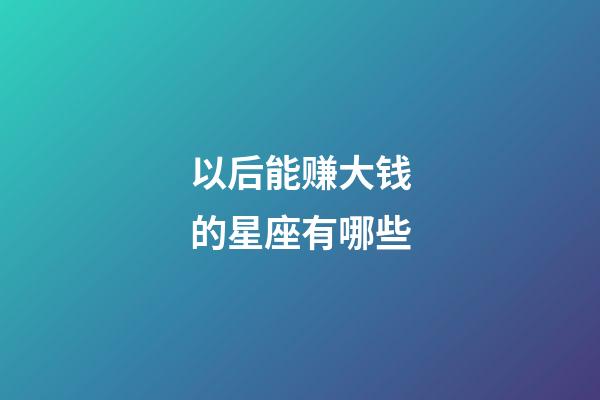 以后能赚大钱的星座有哪些-第1张-星座运势-玄机派