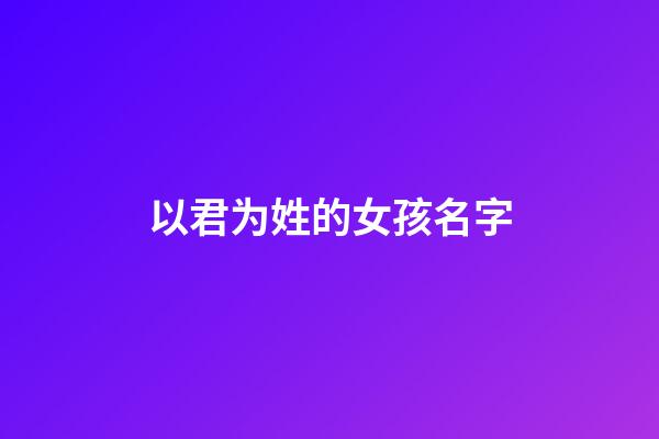 以君为姓的女孩名字(以君为姓的女孩名字大全)-第1张-女孩起名-玄机派