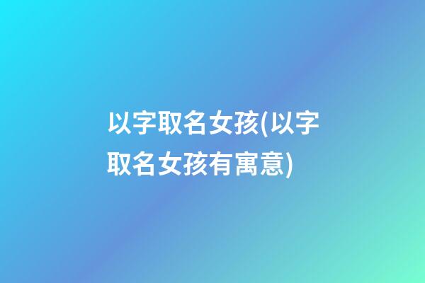以字取名女孩(以字取名女孩有寓意)