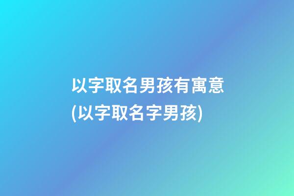 以字取名男孩有寓意(以字取名字男孩)