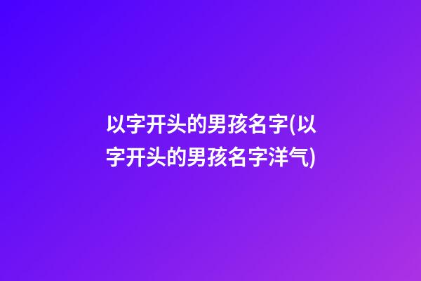 以字开头的男孩名字(以字开头的男孩名字洋气)
