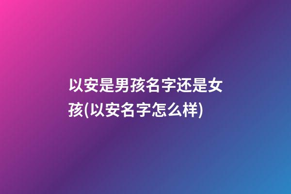 以安是男孩名字还是女孩(以安名字怎么样)
