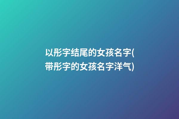 以彤字结尾的女孩名字(带彤字的女孩名字洋气)