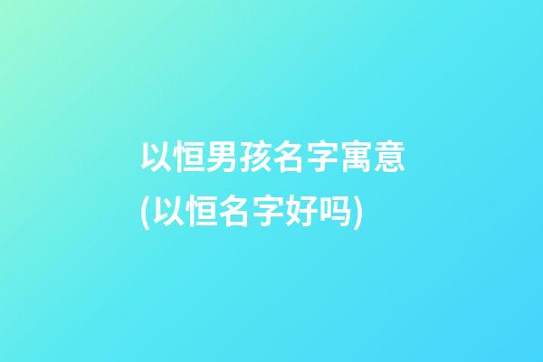 以恒男孩名字寓意(以恒名字好吗)