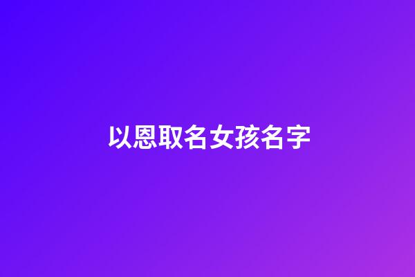 以恩取名女孩名字(恩字名字女)-第1张-女孩起名-玄机派