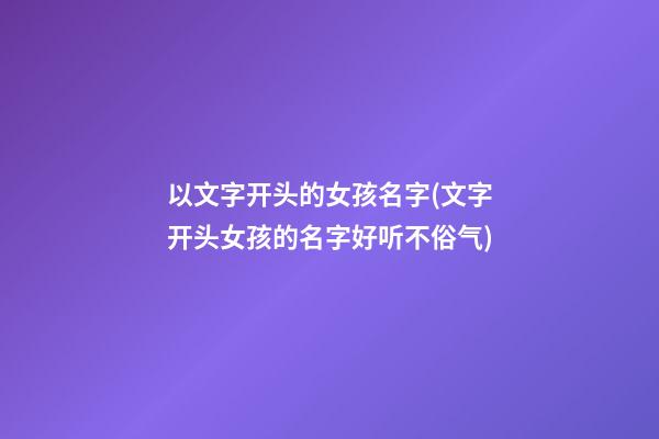 以文字开头的女孩名字(文字开头女孩的名字好听不俗气)